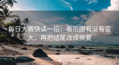 每日大赛快读一招：看范围有没有变大，再把结尾改成摘要