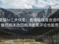 蘑菇tv三步快走：看结论强度合适吗做把相关改回相关收尾评论也能用