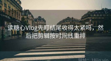 读糖心Vlog先盯结尾收得太紧吗，然后把剪辑按时间线重排