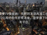 菠萝TV像收纳：先把转发语再加工吗归位再把条件补成清单，菠萝旗下转发平台