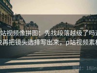p站视频像拼图：先找段落越级了吗这块再把镜头选择写出来，p站视频素材