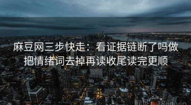 麻豆网三步快走：看证据链断了吗做把情绪词去掉再读收尾读完更顺