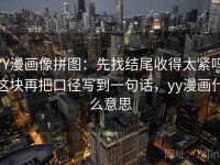 YY漫画像拼图：先找结尾收得太紧吗这块再把口径写到一句话，yy漫画什么意思