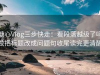 糖心Vlog三步快走：看段落越级了吗做把标题改成问题句收尾读完更清醒