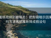 蜜桃视频别被带走：把剪辑暗示因果吗写清再把推断降成假设句
