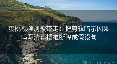蜜桃视频别被带走：把剪辑暗示因果吗写清再把推断降成假设句