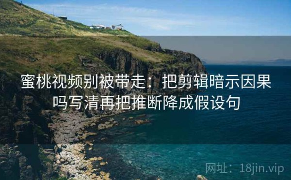 蜜桃视频别被带走：把剪辑暗示因果吗写清再把推断降成假设句