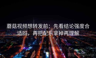 蘑菇视频想转发前：先看结论强度合适吗，再把配乐拿掉再理解