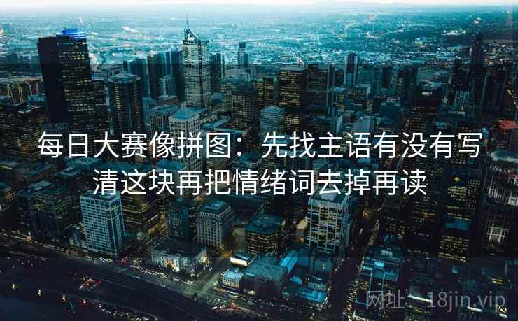 每日大赛像拼图:先找主语有没有写清这块再把情绪词去掉再读 每日大赛像拼图:先找主语有没有写清这块再把情绪词去掉再读