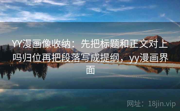 YY漫画像收纳:先把标题和正文对上吗归位再把段落写成提纲,yy漫画界面 YY漫画像收纳:先把标题和正文对上吗归位再把段落写成提纲,yy漫画界面