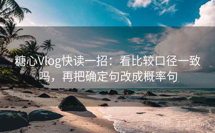 糖心Vlog快读一招：看比较口径一致吗，再把确定句改成概率句