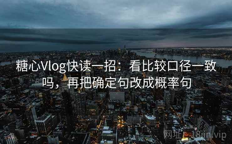 糖心Vlog快读一招：看比较口径一致吗，再把确定句改成概率句
