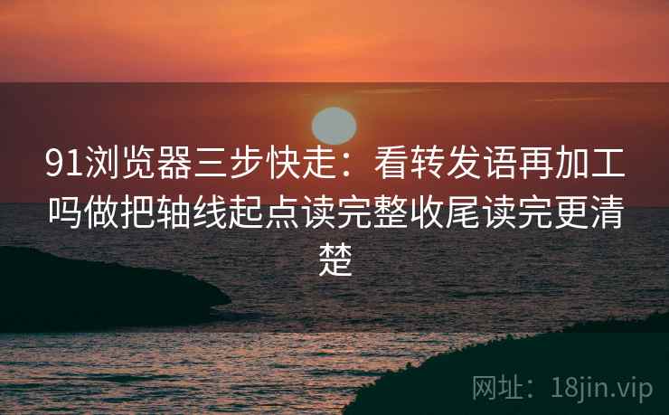 91浏览器三步快走:看转发语再加工吗做把轴线起点读完整收尾读完更清楚 91浏览器三步快走:看转发语再加工吗做把轴线起点读完整收尾读完更清楚