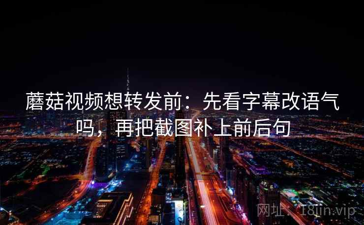蘑菇视频想转发前:先看字幕改语气吗,再把截图补上前后句 蘑菇视频想转发前:先看字幕改语气吗,再把截图补上前后句