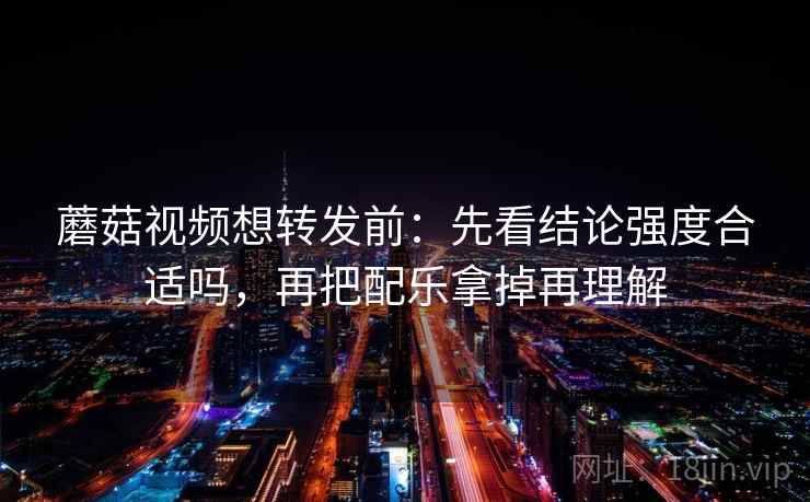 蘑菇视频想转发前:先看结论强度合适吗,再把配乐拿掉再理解 蘑菇视频想转发前:先看结论强度合适吗,再把配乐拿掉再理解