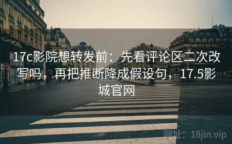 17c影院想转发前:先看评论区二次改写吗,再把推断降成假设句,17.5影城官网 17c影院想转发前:先看评论区二次改写吗,再把推断降成假设句,17.5影城官网