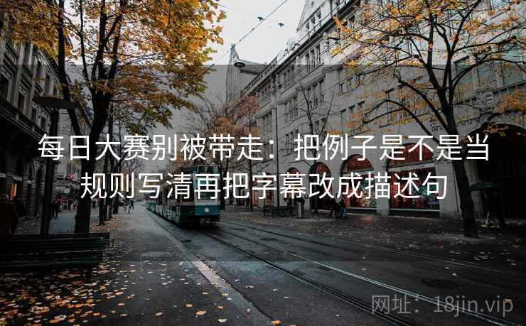 每日大赛别被带走：把例子是不是当规则写清再把字幕改成描述句