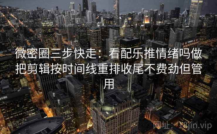 微密圈三步快走：看配乐推情绪吗做把剪辑按时间线重排收尾不费劲但管用