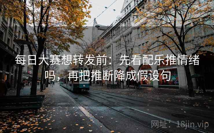 每日大赛想转发前：先看配乐推情绪吗，再把推断降成假设句