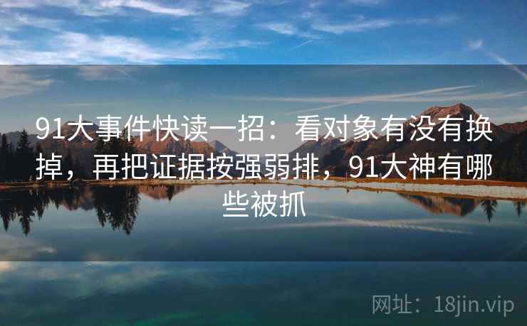 91大事件快读一招：看对象有没有换掉，再把证据按强弱排，91大神有哪些被抓