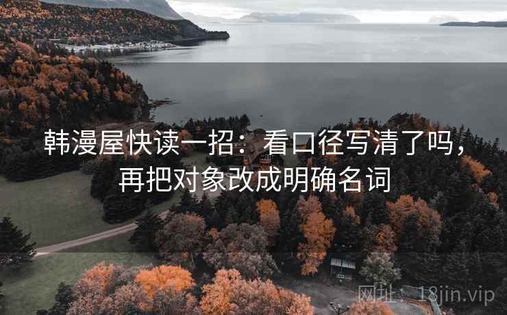 韩漫屋快读一招：看口径写清了吗，再把对象改成明确名词