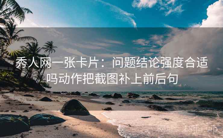 秀人网一张卡片：问题结论强度合适吗动作把截图补上前后句