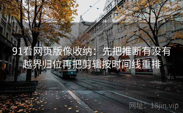 91看网页版像收纳：先把推断有没有越界归位再把剪辑按时间线重排