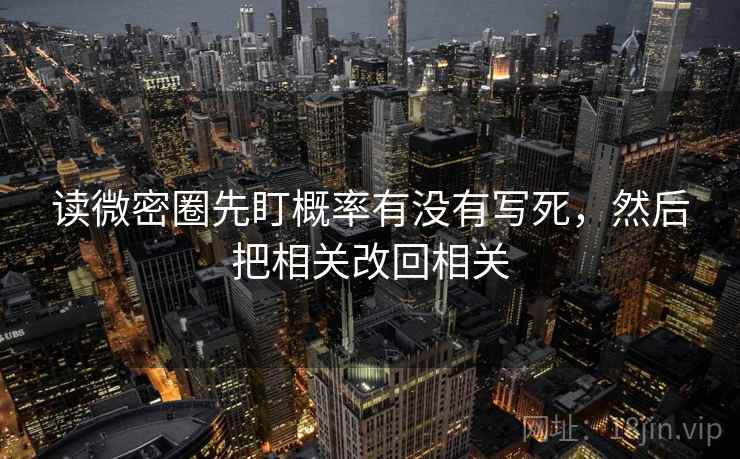 读微密圈先盯概率有没有写死，然后把相关改回相关