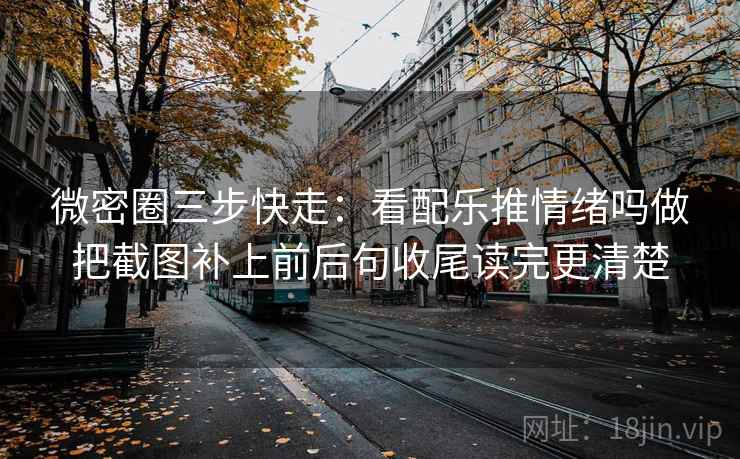 微密圈三步快走：看配乐推情绪吗做把截图补上前后句收尾读完更清楚