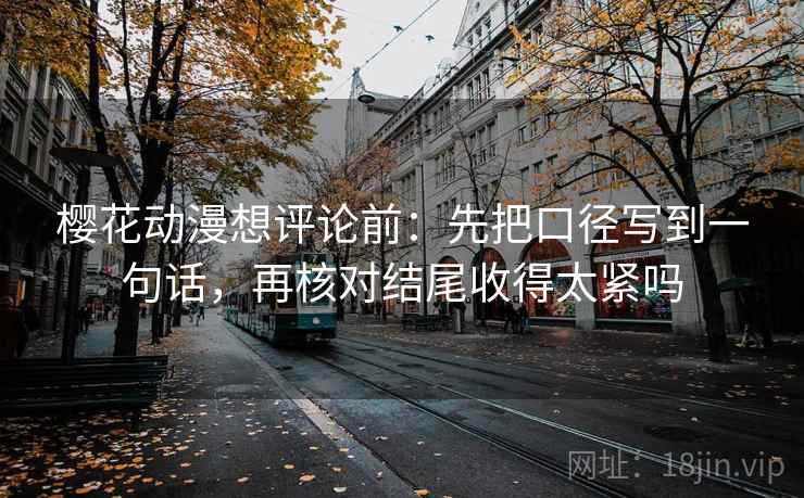 樱花动漫想评论前：先把口径写到一句话，再核对结尾收得太紧吗