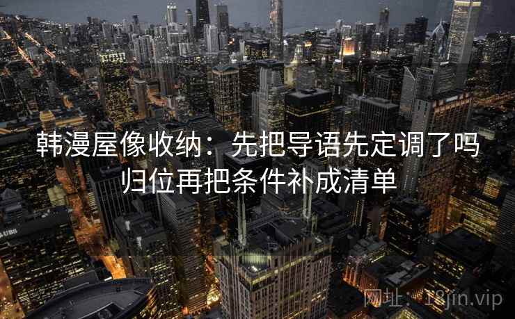 韩漫屋像收纳：先把导语先定调了吗归位再把条件补成清单