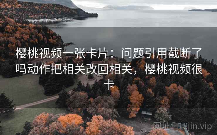 樱桃视频一张卡片：问题引用截断了吗动作把相关改回相关，樱桃视频很卡
