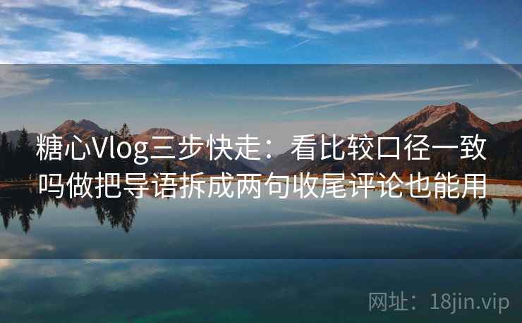 糖心Vlog三步快走：看比较口径一致吗做把导语拆成两句收尾评论也能用