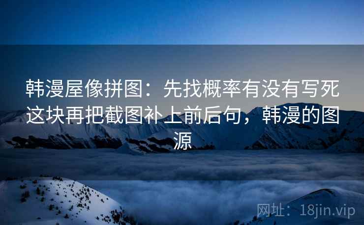 韩漫屋像拼图：先找概率有没有写死这块再把截图补上前后句，韩漫的图源