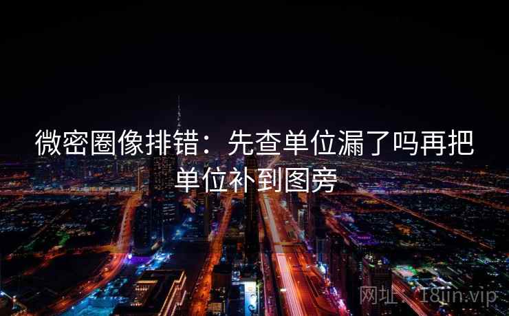 微密圈像排错：先查单位漏了吗再把单位补到图旁