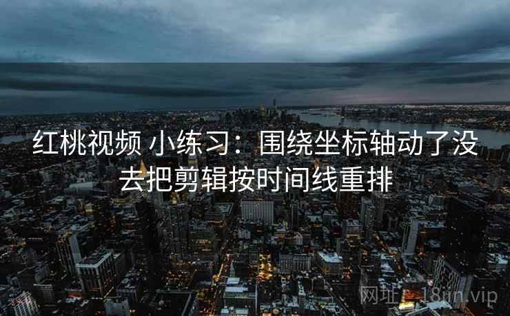 红桃视频 小练习：围绕坐标轴动了没去把剪辑按时间线重排