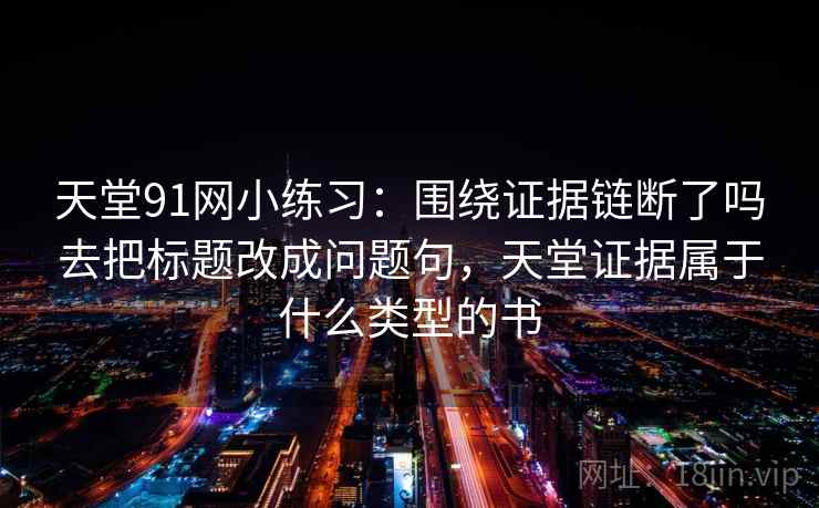 天堂91网小练习：围绕证据链断了吗去把标题改成问题句，天堂证据属于什么类型的书