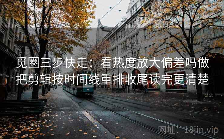 觅圈三步快走:看热度放大偏差吗做把剪辑按时间线重排收尾读完更清楚 觅圈三步快走:看热度放大偏差吗做把剪辑按时间线重排收尾读完更清楚