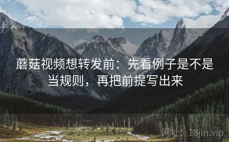 蘑菇视频想转发前:先看例子是不是当规则,再把前提写出来 蘑菇视频想转发前:先看例子是不是当规则,再把前提写出来