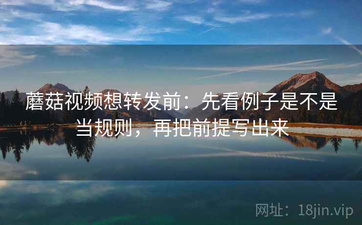 蘑菇视频想转发前:先看例子是不是当规则,再把前提写出来 蘑菇视频想转发前:先看例子是不是当规则,再把前提写出来