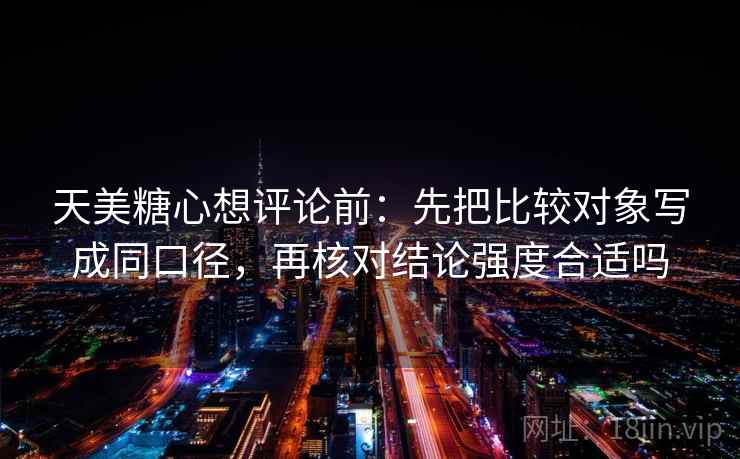 天美糖心想评论前:先把比较对象写成同口径,再核对结论强度合适吗 天美糖心想评论前:先把比较对象写成同口径,再核对结论强度合适吗