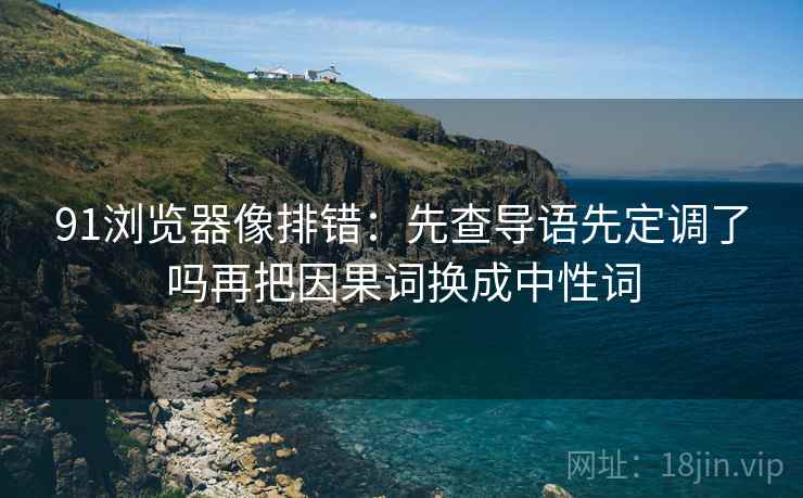 91浏览器像排错:先查导语先定调了吗再把因果词换成中性词 91浏览器像排错:先查导语先定调了吗再把因果词换成中性词