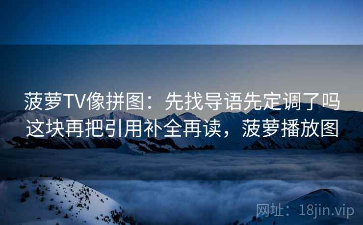 菠萝TV像拼图:先找导语先定调了吗这块再把引用补全再读,菠萝播放图 菠萝TV像拼图:先找导语先定调了吗这块再把引用补全再读,菠萝播放图