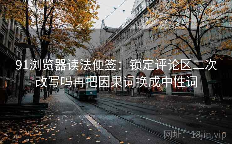 91浏览器读法便签：锁定评论区二次改写吗再把因果词换成中性词