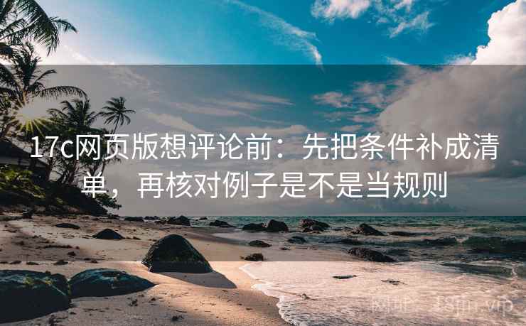 17c网页版想评论前:先把条件补成清单,再核对例子是不是当规则 17c网页版想评论前:先把条件补成清单,再核对例子是不是当规则