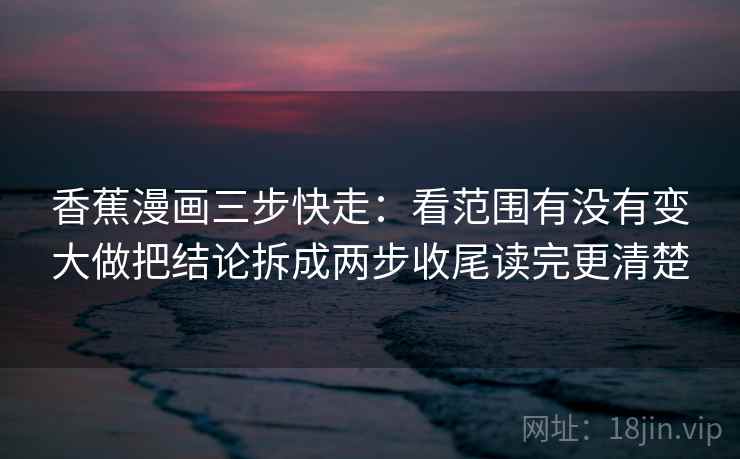 香蕉漫画三步快走:看范围有没有变大做把结论拆成两步收尾读完更清楚 香蕉漫画三步快走:看范围有没有变大做把结论拆成两步收尾读完更清楚