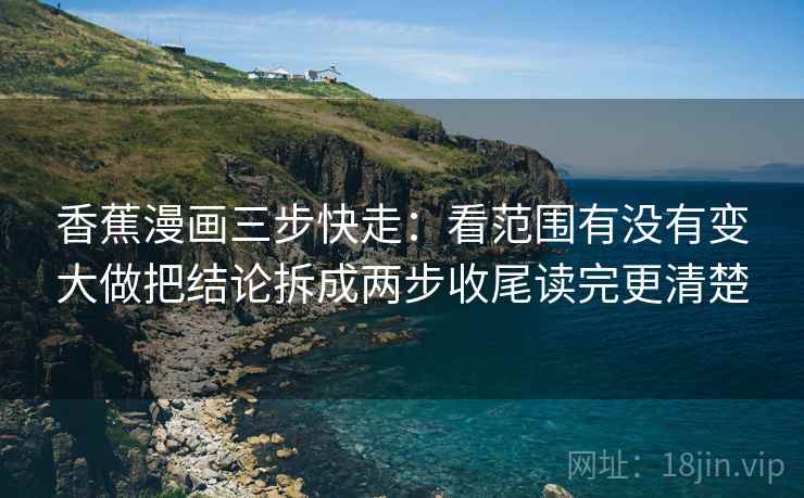 香蕉漫画三步快走:看范围有没有变大做把结论拆成两步收尾读完更清楚 香蕉漫画三步快走:看范围有没有变大做把结论拆成两步收尾读完更清楚