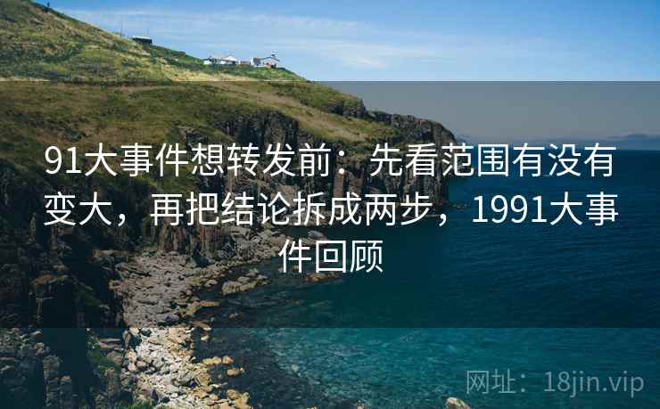 91大事件想转发前:先看范围有没有变大,再把结论拆成两步,1991大事件回顾 91大事件想转发前:先看范围有没有变大,再把结论拆成两步,1991大事件回顾