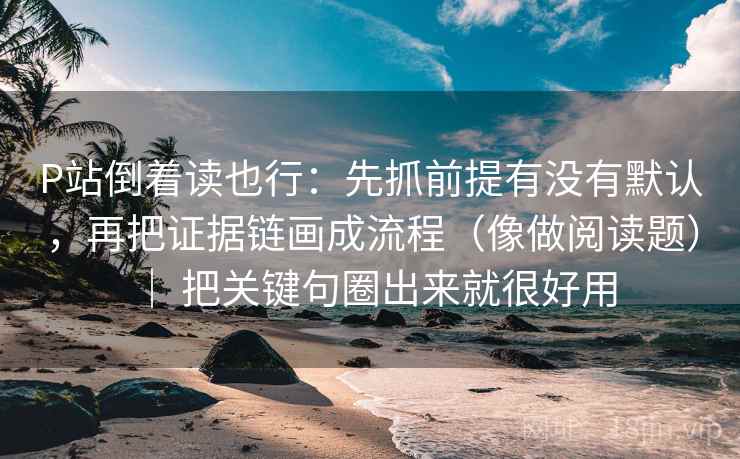 P站倒着读也行:先抓前提有没有默认,再把证据链画成流程(像做阅读题) | 把关键句圈出来就很好用 P站倒着读也行:先抓前提有没有默认,再把证据链画成流程(像做阅读题) | 把关键句圈出来就很好用