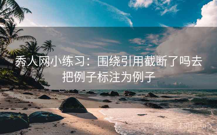 秀人网小练习:围绕引用截断了吗去把例子标注为例子 秀人网小练习:围绕引用截断了吗去把例子标注为例子